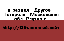  в раздел : Другое » Потеряли . Московская обл.,Реутов г.